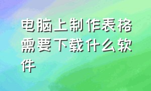 电脑上制作表格需要下载什么软件