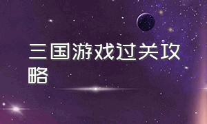 三国游戏过关攻略（三国游戏1-50关通关攻略）