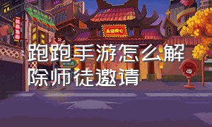 跑跑手游怎么解除师徒邀请