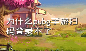 为什么pubg手游扫码登录不了