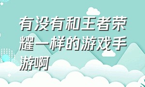 有没有和王者荣耀一样的游戏手游啊（有没有和王者荣耀一样的游戏手游啊知乎）