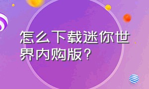 怎么下载迷你世界内购版?（怎么下迷你世界内购版教程）