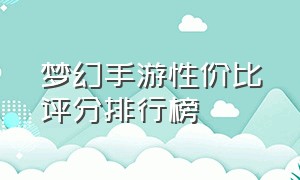 梦幻手游性价比评分排行榜（梦幻手游2024最新排行榜）