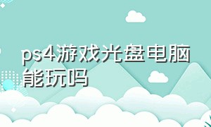 ps4游戏光盘电脑能玩吗（ps4游戏资源网站）