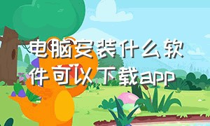 电脑安装什么软件可以下载app（电脑安装什么app可以方便下载软件）