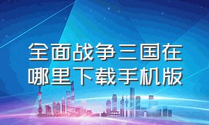 全面战争三国在哪里下载手机版