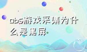 obs游戏采集为什么是黑屏（obs游戏采集捕获黑屏解决办法）