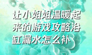 让小姐姐温暖起来的游戏攻略浴缸漏水怎么补