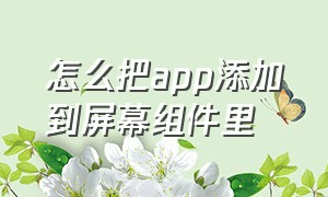 怎么把app添加到屏幕组件里（app资源库怎么添加到主屏幕）