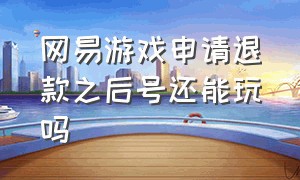 网易游戏申请退款之后号还能玩吗（网易游戏退款后账号是被永久封吗）