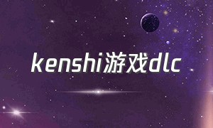 kenshi游戏dlc（kenshi游戏存档位置）