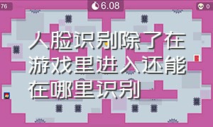 人脸识别除了在游戏里进入还能在哪里识别（游戏人脸识别是只识别一次吗）