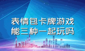 表情包卡牌游戏能三种一起玩吗