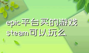 epic平台买的游戏steam可以玩么