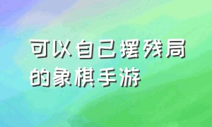 可以自己摆残局的象棋手游（可以自己摆残局的象棋手游软件）