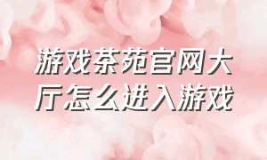 游戏茶苑官网大厅怎么进入游戏（游戏茶苑官网大厅怎么进入游戏模式）