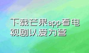 下载芒果app看电视剧以爱为营