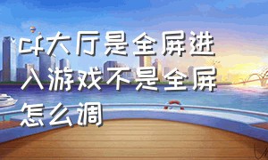 cf大厅是全屏进入游戏不是全屏 怎么调