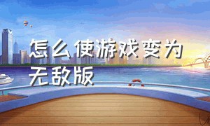 怎么使游戏变为无敌版（怎么把游戏变成无限版的）