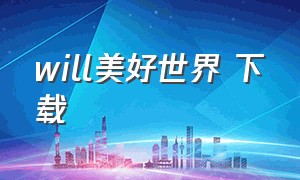 will美好世界 下载（will 美好世界官方宣传片）