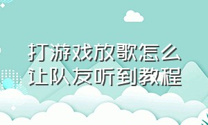 打游戏放歌怎么让队友听到教程