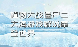 植物大战僵尸二大海游戏解说摩登世界（植物大战僵尸二大海解说视频）