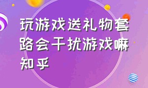 玩游戏送礼物套路会干扰游戏嘛知乎（游戏玩多了人会变呆吗知乎）