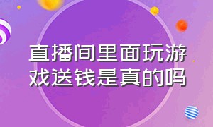 直播间里面玩游戏送钱是真的吗