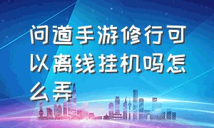 问道手游修行可以离线挂机吗怎么弄（问道手游离线挂机给经验是怎么弄）