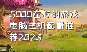 5000左右的游戏电脑主机配置推荐2023