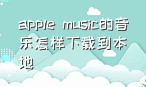 apple music的音乐怎样下载到本地