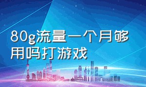 80g流量一个月够用吗打游戏（一个月180g流量打游戏够用吗）