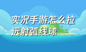 实况手游怎么拉远射弧线球