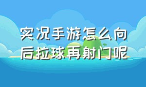 实况手游怎么向后拉球再射门呢（实况手游怎么拉远射弧线球）