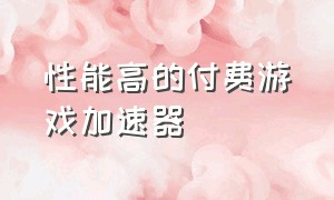 性能高的付费游戏加速器（性能高的付费游戏加速器有哪些）