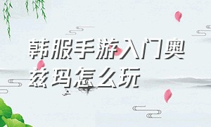 韩服手游入门奥兹玛怎么玩（韩服手游奥兹玛为什么全是收费的）