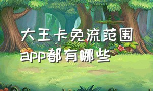 大王卡免流范围app都有哪些（大王卡免流范围app都有哪些软件）