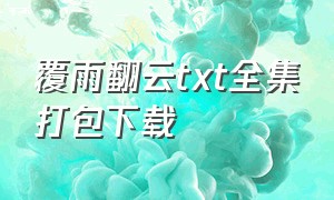 覆雨翻云txt全集打包下载（翻手为云覆手雨txt全集下载）