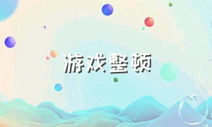 游戏整顿（游戏整改意见最新消息）