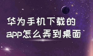 华为手机下载的app怎么弄到桌面