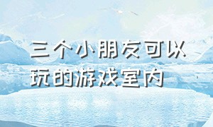 三个小朋友可以玩的游戏室内