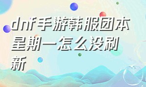 dnf手游韩服团本星期一怎么没刷新（dnf韩服手游团本一天几次奖励）