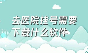 去医院挂号需要下载什么软件