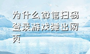 为什么微信扫码登录游戏弹出网页（微信扫码登录游戏是每一次都要吗）