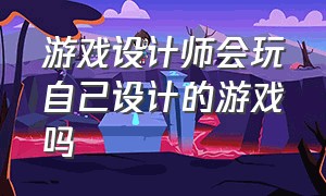 游戏设计师会玩自己设计的游戏吗