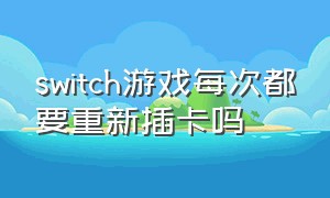 switch游戏每次都要重新插卡吗