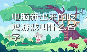 电脑新出来的吃鸡游戏叫什么名字