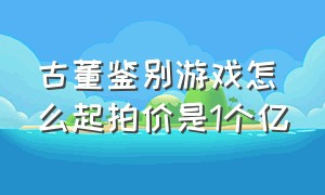 古董鉴别游戏怎么起拍价是1个亿