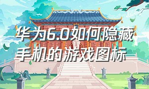 华为6.0如何隐藏手机的游戏图标（华为手机怎么隐藏游戏详细教程）