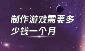 制作游戏需要多少钱一个月（制作游戏的软件）